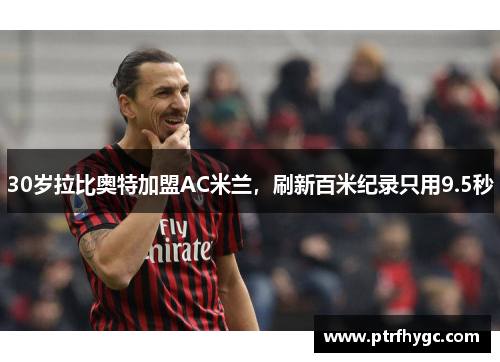 30岁拉比奥特加盟AC米兰,刷新百米纪录只用9.5秒