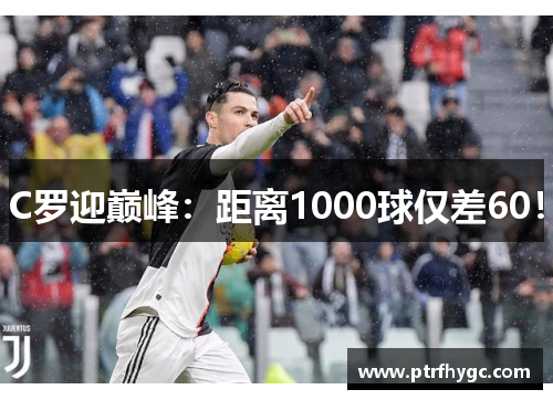 C罗迎巅峰:距离1000球仅差60!